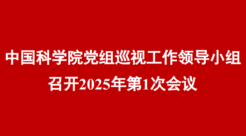 中国科学院党组巡视工作领导小组召开2025年第1次会议